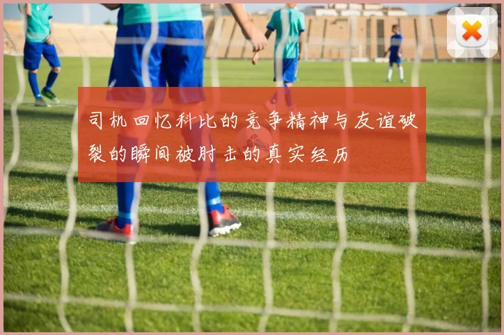司机回忆科比的竞争精神与友谊破裂的瞬间被肘击的真实经历