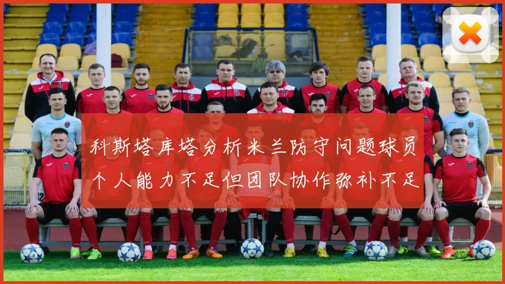科斯塔库塔分析米兰防守问题球员个人能力不足但团队协作弥补不足之处