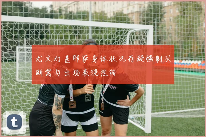 尤文对基耶萨身体状况存疑强制买断需与出场表现挂钩