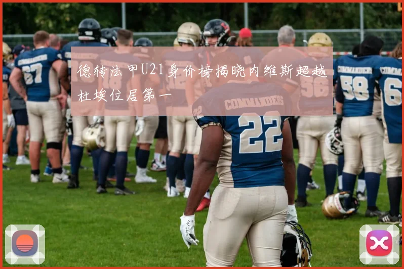 德转法甲U21身价榜揭晓内维斯超越杜埃位居第一