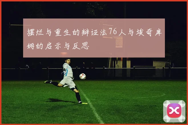 摆烂与重生的辩证法76人与埃奇库姆的启示与反思