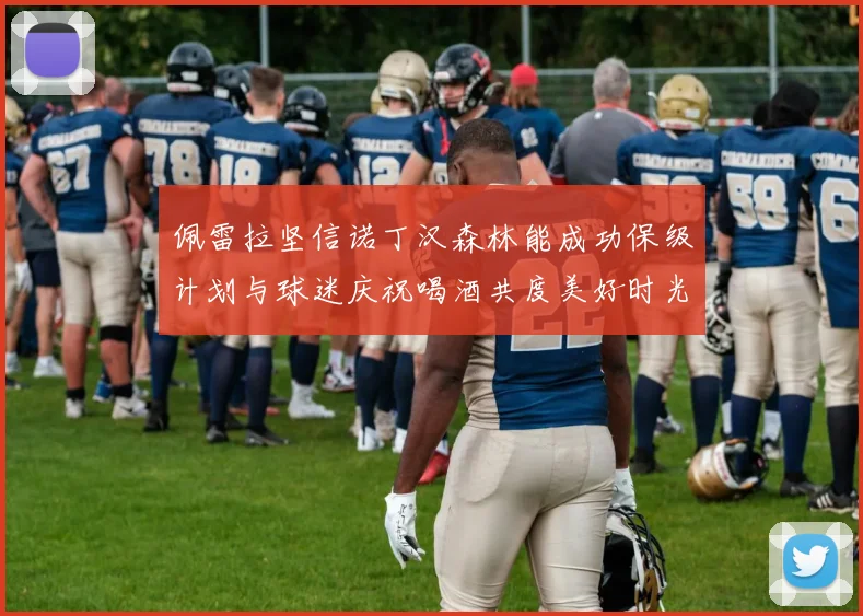 佩雷拉坚信诺丁汉森林能成功保级计划与球迷庆祝喝酒共度美好时光