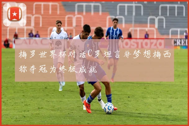 梅罗世界杯对话C罗坦言非梦想梅西称夺冠为终极成就
