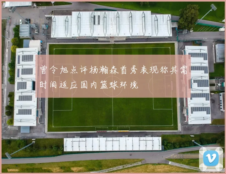 曾令旭点评杨瀚森首秀表现称其需时间适应国内篮球环境