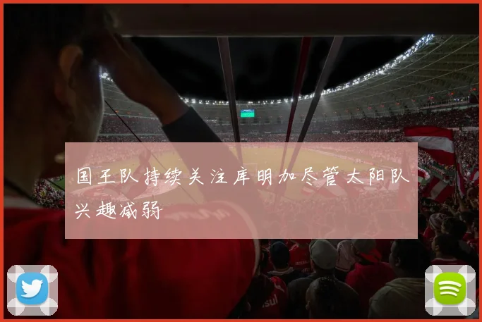 国王队持续关注库明加尽管太阳队兴趣减弱