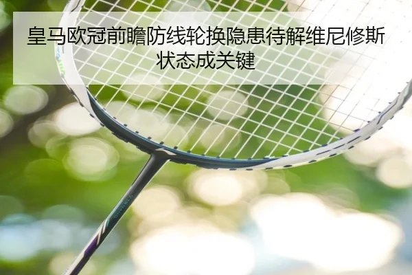 皇马欧冠前瞻防线轮换隐患待解维尼修斯状态成关键